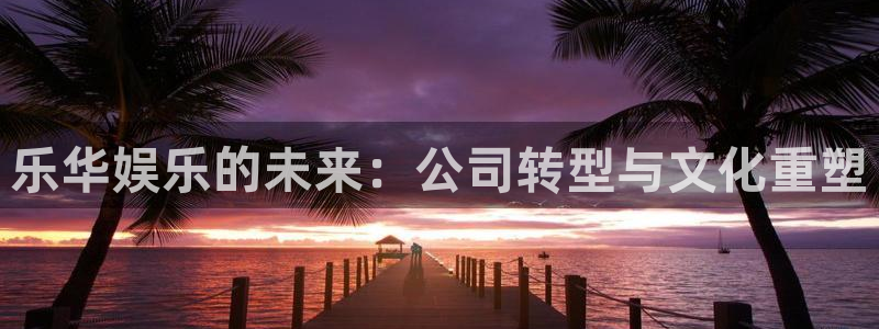 红足1世足球官网入口：乐华娱乐的未来：公司转型与文化重塑