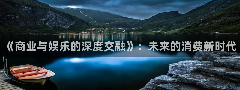 红足1世44814：《商业与娱乐的深度交融》：未来的消费新时代
