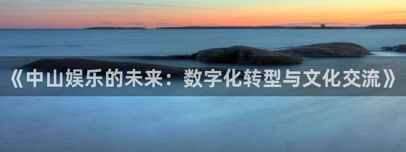 红足1世足球网：《中山娱乐的未来：数字化转型与文化交流》